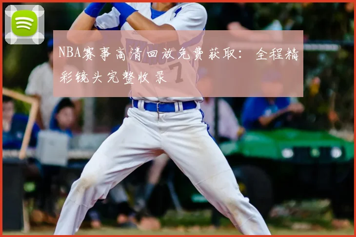 NBA赛事高清回放免费获取：全程精彩镜头完整收录