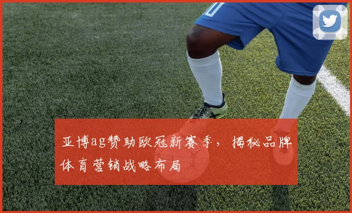 亚博ag赞助欧冠新赛季,揭秘品牌体育营销战略布局