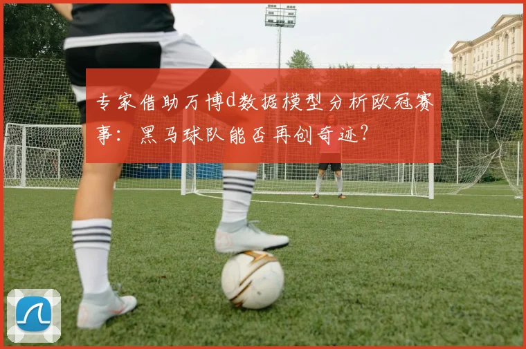 专家借助万博d数据模型分析欧冠赛事:黑马球队能否再创奇迹?