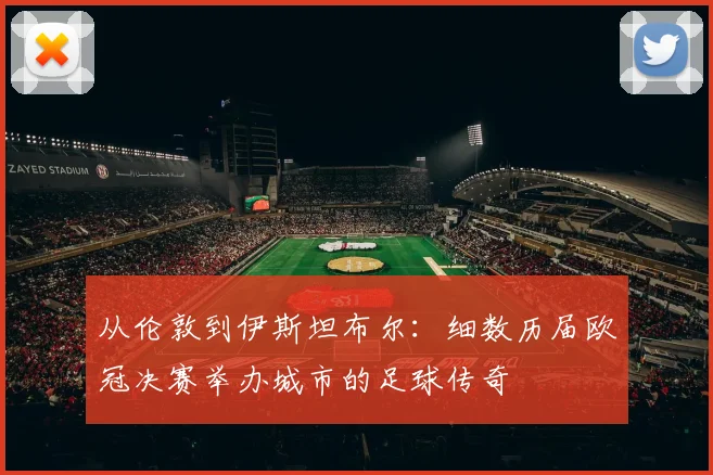 从伦敦到伊斯坦布尔：细数历届欧冠决赛举办城市的足球传奇