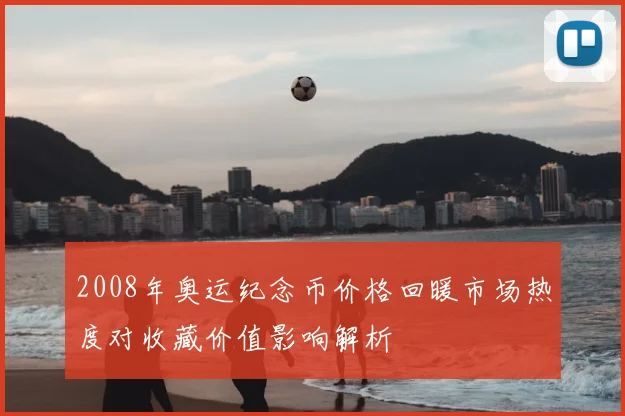 2008年奥运纪念币价格回暖市场热度对收藏价值影响解析