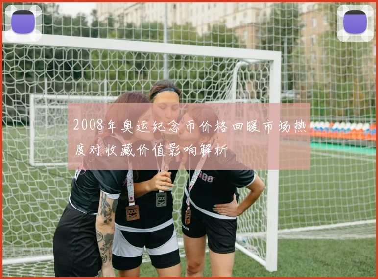 2008年奥运纪念币价格回暖市场热度对收藏价值影响解析