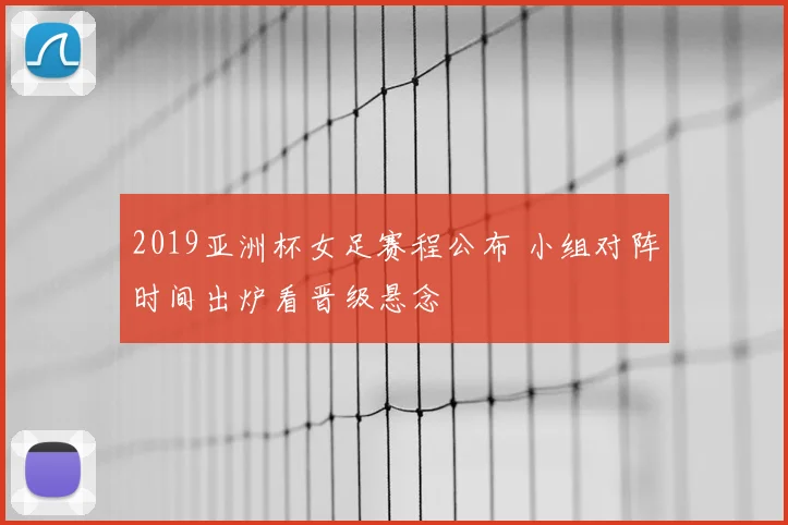 2019亚洲杯女足赛程公布 小组对阵时间出炉看晋级悬念
