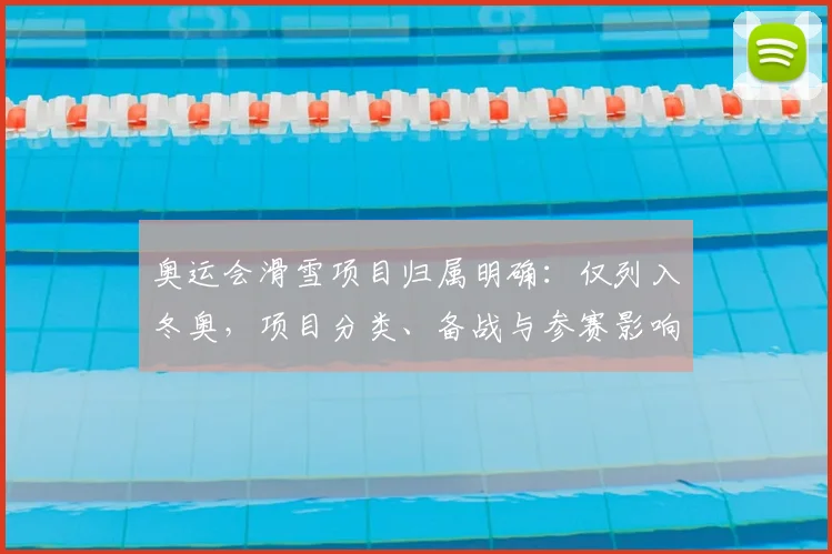 奥运会滑雪项目归属明确:仅列入冬奥,项目分类、备战与参赛影响