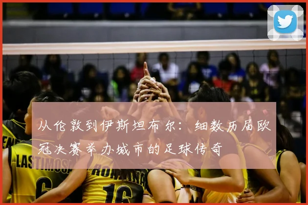 从伦敦到伊斯坦布尔：细数历届欧冠决赛举办城市的足球传奇