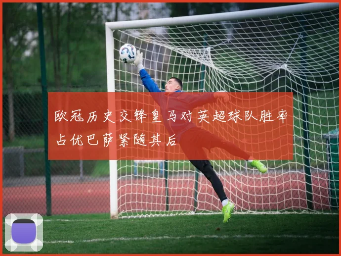 欧冠历史交锋皇马对英超球队胜率占优巴萨紧随其后