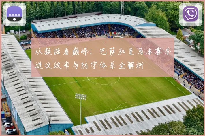 从数据看巅峰:巴萨和皇马本赛季进攻效率与防守体系全解析