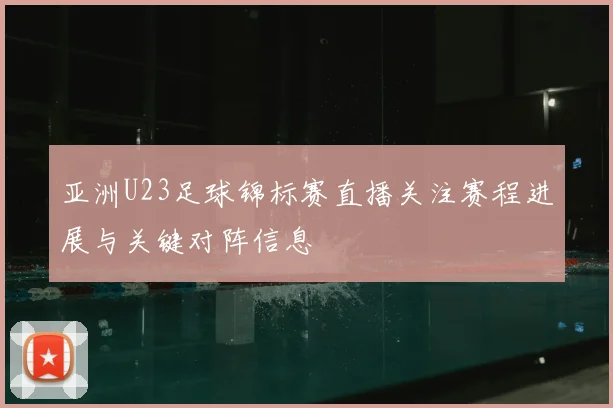 亚洲U23足球锦标赛直播关注赛程进展与关键对阵信息