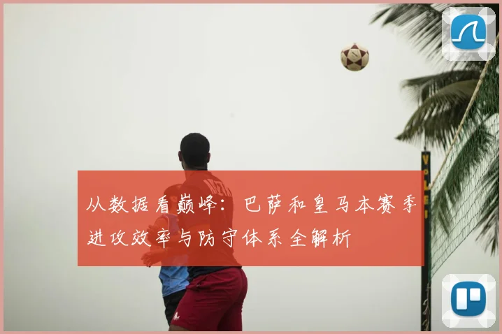 从数据看巅峰:巴萨和皇马本赛季进攻效率与防守体系全解析