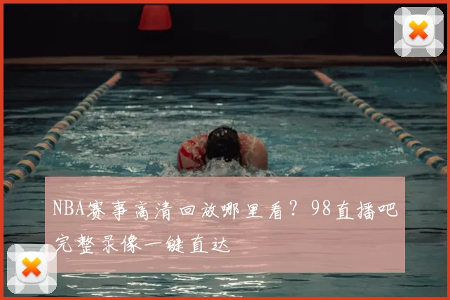 NBA赛事高清回放哪里看？98直播吧完整录像一键直达