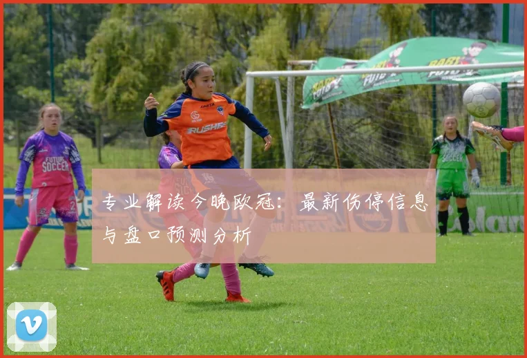 专业解读今晚欧冠:最新伤停信息与盘口预测分析
