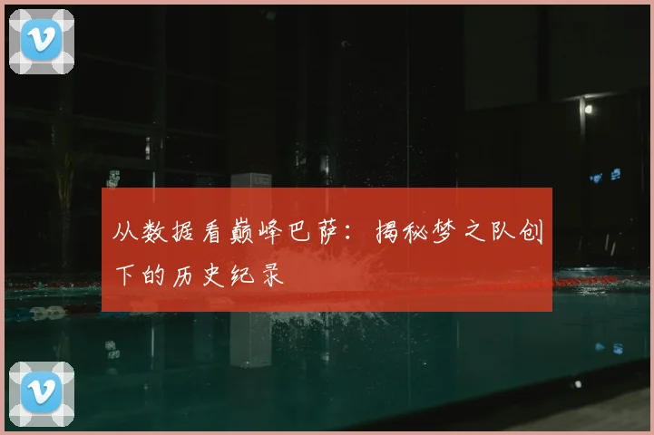 从数据看巅峰巴萨：揭秘梦之队创下的历史纪录
