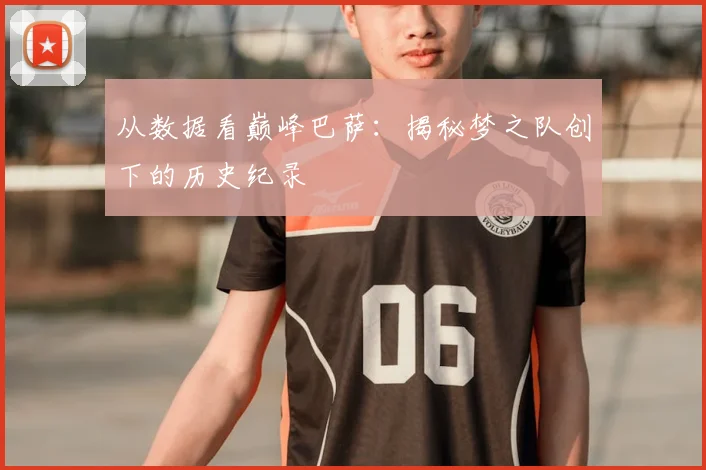 从数据看巅峰巴萨：揭秘梦之队创下的历史纪录
