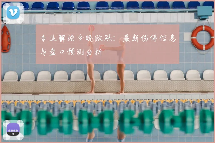 专业解读今晚欧冠:最新伤停信息与盘口预测分析